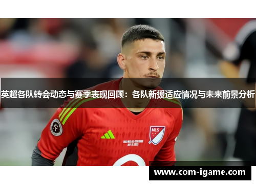 英超各队转会动态与赛季表现回顾:各队新援适应情况与未来前景分析 英超各队转会动态与赛季表现回顾:各队新援适应情况与未来前景分析