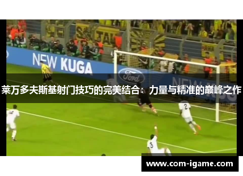 莱万多夫斯基射门技巧的完美结合:力量与精准的巅峰之作 莱万多夫斯基射门技巧的完美结合:力量与精准的巅峰之作