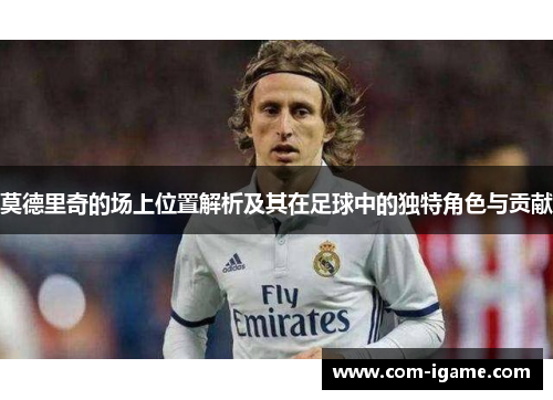 莫德里奇的场上位置解析及其在足球中的独特角色与贡献