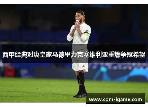 西甲经典对决皇家马德里力克塞维利亚重燃争冠希望 西甲经典对决皇家马德里力克塞维利亚重燃争冠希望