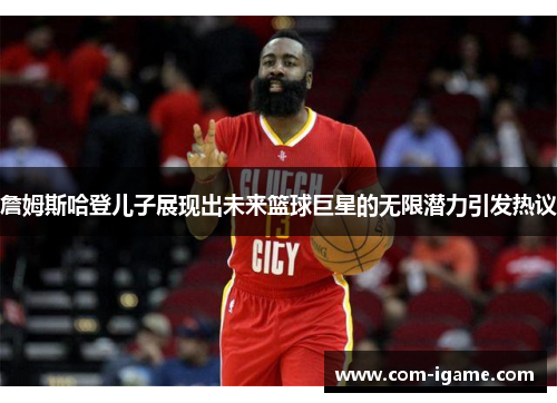 詹姆斯哈登儿子展现出未来篮球巨星的无限潜力引发热议 詹姆斯哈登儿子展现出未来篮球巨星的无限潜力引发热议