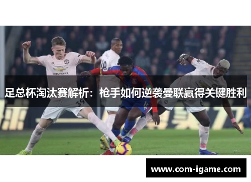 足总杯淘汰赛解析:枪手如何逆袭曼联赢得关键胜利 足总杯淘汰赛解析:枪手如何逆袭曼联赢得关键胜利