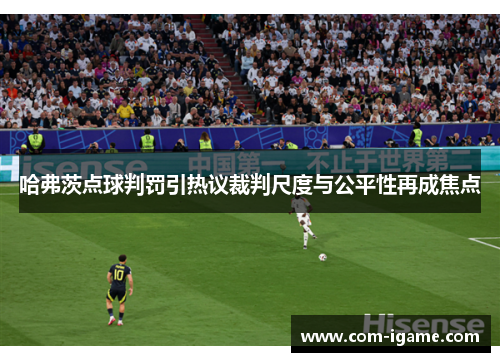 哈弗茨点球判罚引热议裁判尺度与公平性再成焦点