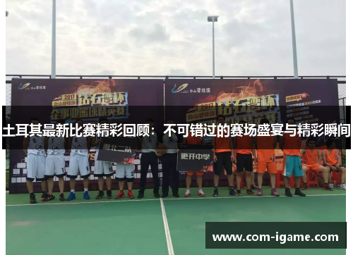 土耳其最新比赛精彩回顾：不可错过的赛场盛宴与精彩瞬间