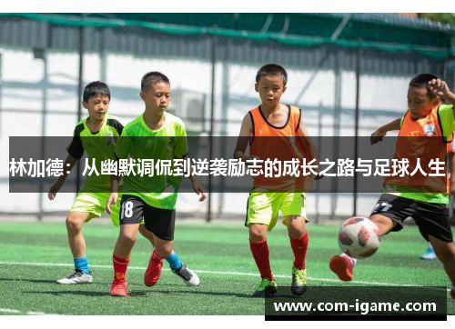 林加德：从幽默调侃到逆袭励志的成长之路与足球人生