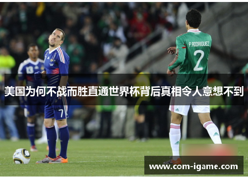 美国为何不战而胜直通世界杯背后真相令人意想不到