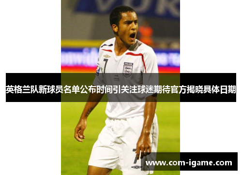 英格兰队新球员名单公布时间引关注球迷期待官方揭晓具体日期 英格兰队新球员名单公布时间引关注球迷期待官方揭晓具体日期