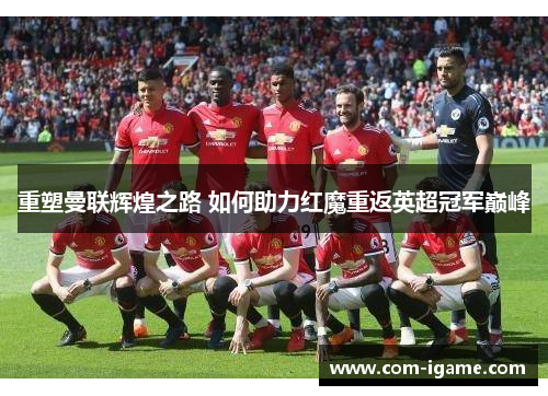 重塑曼联辉煌之路 如何助力红魔重返英超冠军巅峰 重塑曼联辉煌之路 如何助力红魔重返英超冠军巅峰