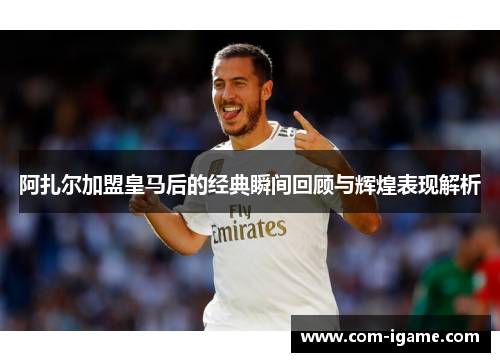 阿扎尔加盟皇马后的经典瞬间回顾与辉煌表现解析 阿扎尔加盟皇马后的经典瞬间回顾与辉煌表现解析