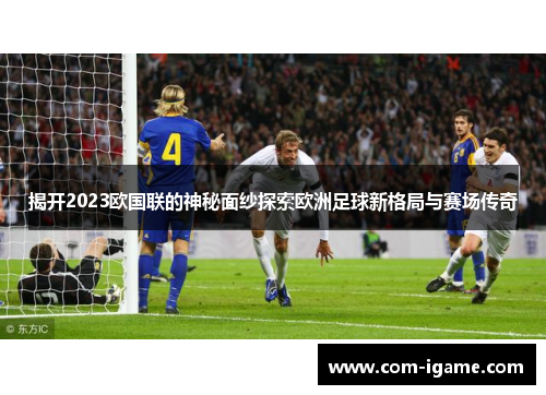 揭开2023欧国联的神秘面纱探索欧洲足球新格局与赛场传奇 揭开2023欧国联的神秘面纱探索欧洲足球新格局与赛场传奇