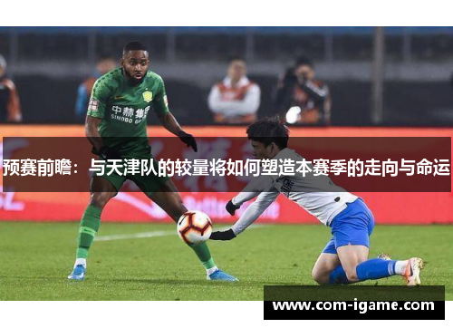 预赛前瞻:与天津队的较量将如何塑造本赛季的走向与命运 预赛前瞻:与天津队的较量将如何塑造本赛季的走向与命运