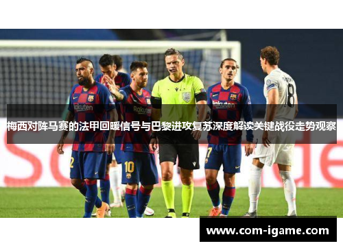梅西对阵马赛的法甲回暖信号与巴黎进攻复苏深度解读关键战役走势观察