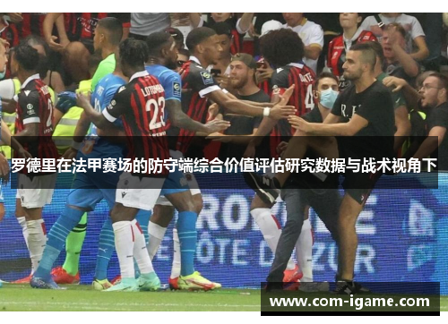 罗德里在法甲赛场的防守端综合价值评估研究数据与战术视角下 罗德里在法甲赛场的防守端综合价值评估研究数据与战术视角下