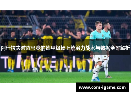 阿什拉夫对阵马竞的德甲级场上统治力战术与数据全景解析 阿什拉夫对阵马竞的德甲级场上统治力战术与数据全景解析
