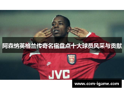阿森纳英格兰传奇名宿盘点十大球员风采与贡献 阿森纳英格兰传奇名宿盘点十大球员风采与贡献