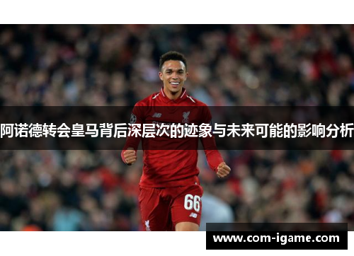 阿诺德转会皇马背后深层次的迹象与未来可能的影响分析