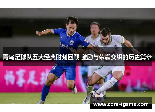 青岛足球队五大经典时刻回顾 激励与荣耀交织的历史篇章