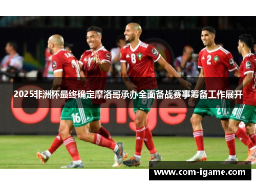 2025非洲杯最终确定摩洛哥承办全面备战赛事筹备工作展开 2025非洲杯最终确定摩洛哥承办全面备战赛事筹备工作展开