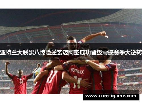 亚特兰大联黑八惊险逆袭迈阿密成功晋级震撼赛季大逆转 亚特兰大联黑八惊险逆袭迈阿密成功晋级震撼赛季大逆转