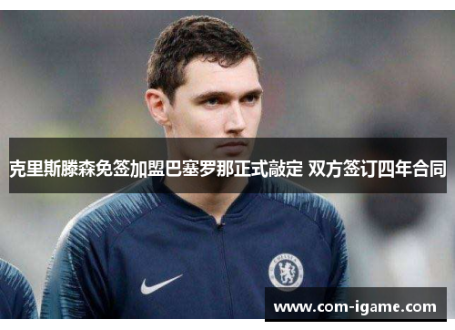 克里斯滕森免签加盟巴塞罗那正式敲定 双方签订四年合同 克里斯滕森免签加盟巴塞罗那正式敲定 双方签订四年合同