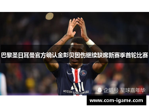 巴黎圣日耳曼官方确认金彭贝因伤继续缺席新赛季首轮比赛 巴黎圣日耳曼官方确认金彭贝因伤继续缺席新赛季首轮比赛