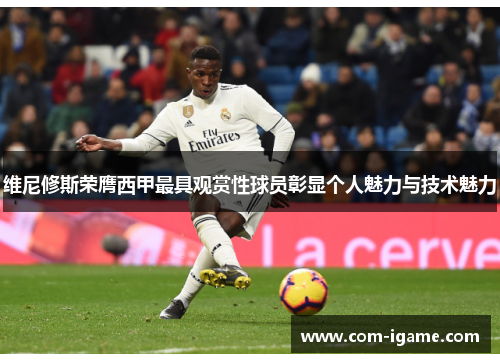 维尼修斯荣膺西甲最具观赏性球员彰显个人魅力与技术魅力 维尼修斯荣膺西甲最具观赏性球员彰显个人魅力与技术魅力