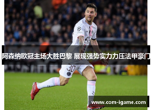阿森纳欧冠主场大胜巴黎 展现强势实力力压法甲豪门