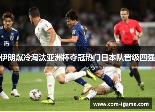 伊朗爆冷淘汰亚洲杯夺冠热门日本队晋级四强 伊朗爆冷淘汰亚洲杯夺冠热门日本队晋级四强