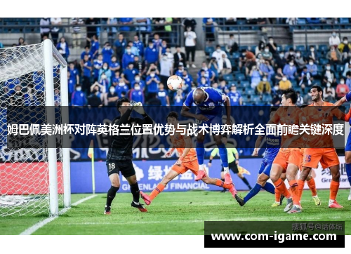 姆巴佩美洲杯对阵英格兰位置优势与战术博弈解析全面前瞻关键深度 姆巴佩美洲杯对阵英格兰位置优势与战术博弈解析全面前瞻关键深度