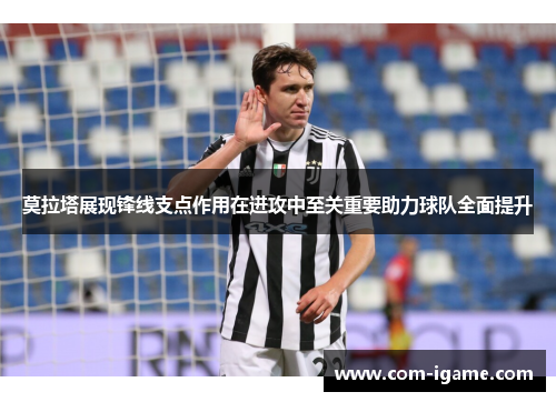 莫拉塔展现锋线支点作用在进攻中至关重要助力球队全面提升 莫拉塔展现锋线支点作用在进攻中至关重要助力球队全面提升