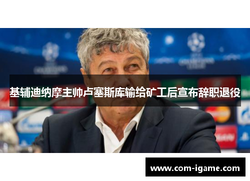 基辅迪纳摩主帅卢塞斯库输给矿工后宣布辞职退役 基辅迪纳摩主帅卢塞斯库输给矿工后宣布辞职退役